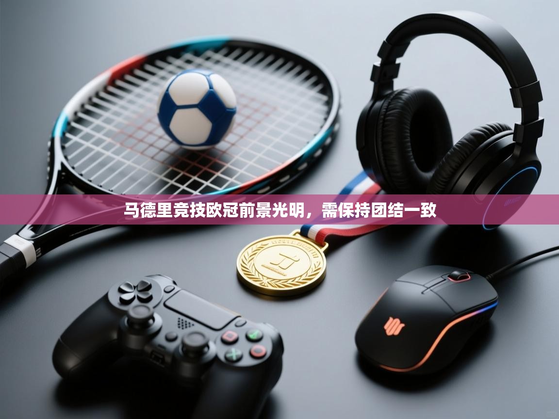 马德里竞技欧冠前景光明，需保持团结一致  第1张